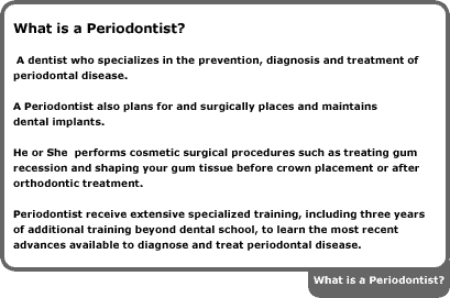 a dentist who specializes in the prevention, diagnosis and treatment of periodontal disease. a periodontist also plans for and surgically places and maintains dental implants. he or she performs cosmetic surgical proceduress such as treating gum recession and shaping your gum tissue before crown placement or after orthodontic treatment. periodontist receive extensive speicalized training, including three years of additional training beyond dental school, to learn the most recent advances available to diagnose and treat periodontal disease.